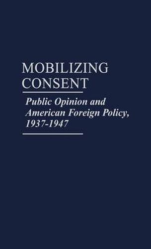 Mobilizing Consent: Public Opinion and American Foreign Policy, 1937-1947