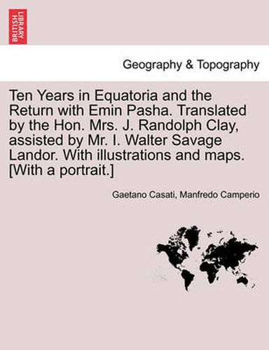 Cover image for Ten Years in Equatoria and the Return with Emin Pasha. Translated by the Hon. Mrs. J. Randolph Clay, Assisted by Mr. I. Walter Savage Landor. with Illustrations and Maps. [with a Portrait.] Vol. I.