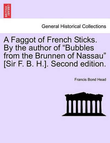 Cover image for A Faggot of French Sticks. by the Author of Bubbles from the Brunnen of Nassau [Sir F. B. H.]. Second Edition. Vol. II.