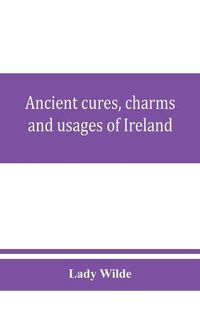 Cover image for Ancient cures, charms, and usages of Ireland; contributions to Irish lore