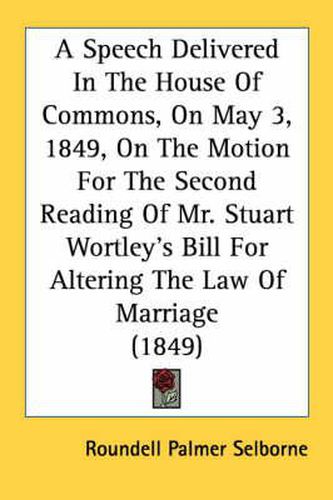 Cover image for A Speech Delivered in the House of Commons, on May 3, 1849, on the Motion for the Second Reading of Mr. Stuart Wortley's Bill for Altering the Law of Marriage (1849)