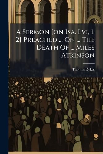 Cover image for A Sermon [On ISA. LVI, 1, 2] Preached ... on ... the Death of ... Miles Atkinson