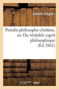 Cover image for Portalis Philosophe Chretien, Ou Du Veritable Esprit Philosophique