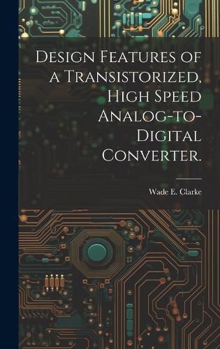 Cover image for Design Features of a Transistorized, High Speed Analog-to-digital Converter.