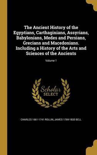 Cover image for The Ancient History of the Egyptians, Carthaginians, Assyrians, Babylonians, Medes and Persians, Grecians and Macedonians. Including a History of the Arts and Sciences of the Ancients; Volume 1