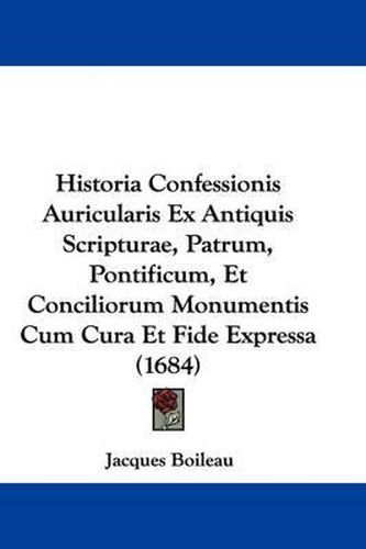 Cover image for Historia Confessionis Auricularis Ex Antiquis Scripturae, Patrum, Pontificum, Et Conciliorum Monumentis Cum Cura Et Fide Expressa (1684)