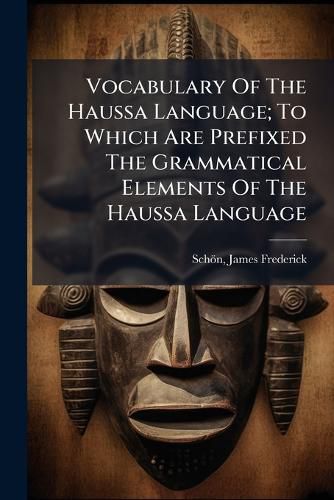 Cover image for Vocabulary of the Haussa Language; To Which Are Prefixed the Grammatical Elements of the Haussa Language