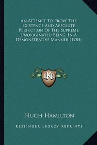 Cover image for An Attempt to Prove the Existence and Absolute Perfection of the Supreme Unoriginated Being, in a Demonstrative Manner (1784)