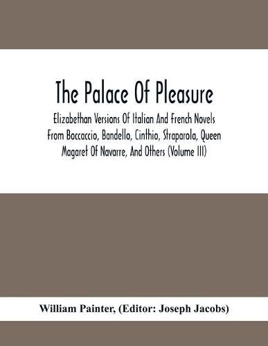 The Palace Of Pleasure; Elizabethan Versions Of Italian And French Novels From Boccaccio, Bandello, Cinthio, Straparola, Queen Magaret Of Navarre, And Others (Volume Iii)