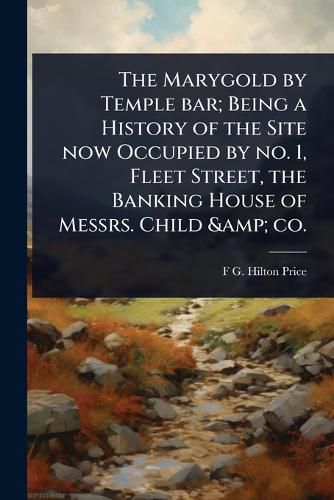 Cover image for The Marygold by Temple bar; Being a History of the Site now Occupied by no. 1, Fleet Street, the Banking House of Messrs. Child & co.