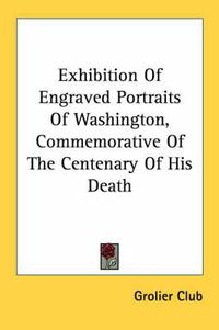 Cover image for Exhibition of Engraved Portraits of Washington, Commemorative of the Centenary of His Death