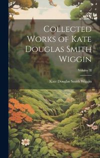 Cover image for Collected Works of Kate Douglas Smith Wiggin; Volume II