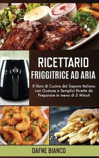 Cover image for Ricettario Friggitrice ad Aria: Il libro di Cucina dal Sapore Italiano con Gustose e Semplici Ricette da Preparare in meno di 5 Minuti - Air Fryer Cookbook (Italian Version)