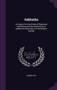 Cover image for Sabbaths: An Inquiry Into the Origin of Septenary Institutions and the Authority for a Sabbatical Observance of the Modern Sunday