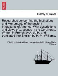 Cover image for Researches Concerning the Institutions and Monuments of the Ancient Inhabitants of America. with Descriptions and Views of ... Scenes in the Cordilleras. Written in French by A. de H. and Translated Into English by H. M. Williams. Vol. II