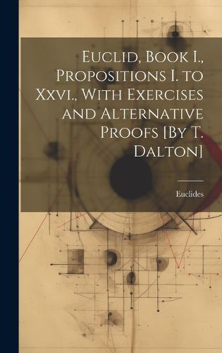 Cover image for Euclid, Book I., Propositions I. to Xxvi., With Exercises and Alternative Proofs [By T. Dalton]