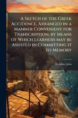 Cover image for A Sketch of the Greek Accidence, Arranged in a Manner Convenient for Transcription; By Means of Which Learners May Be Assisted in Committing It to Memory