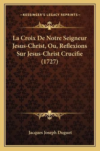 La Croix de Notre Seigneur Jesus-Christ, Ou, Reflexions Sur Jesus-Christ Crucifie (1727)