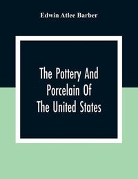 Cover image for The Pottery And Porcelain Of The United States; An Historical Review Of American Ceramic Art From The Earliest Times To The Present Day