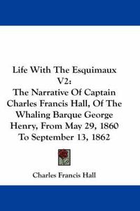 Cover image for Life with the Esquimaux V2: The Narrative of Captain Charles Francis Hall, of the Whaling Barque George Henry, from May 29, 1860 to September 13, 1862