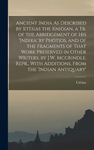 Ancient India As Described by Ktesias the Knidian, a Tr. of the Abridgement of His 'indika' by Photios, and of the Fragments of That Work Preserved in Other Writers, by J.W. Mccrindle. Repr., With Additions, From the 'indian Antiquary'