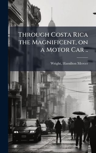 Cover image for Through Costa Rica the Magnificent, on a Motor Car ..