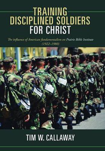 Cover image for Training Disciplined Soldiers for Christ: The Influence of American Fundamentalism on Prairie Bible Institute (1922-1980)