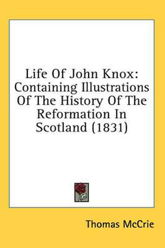 Cover image for Life of John Knox: Containing Illustrations of the History of the Reformation in Scotland (1831)