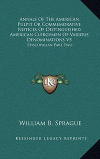 Cover image for Annals of the American Pulpit or Commemorative Notices of Distinguished American Clergymen of Various Denominations V5: Episcopalian Part Two