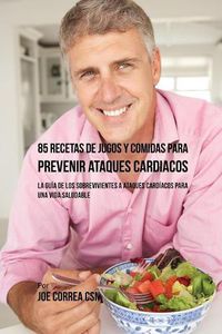 Cover image for 85 Recetas de Jugos Y Comidas Para Prevenir Ataques Cardiacos: La Guia De Los Sobrevivientes A Ataques Cardiacos Para Una Vida Saludable