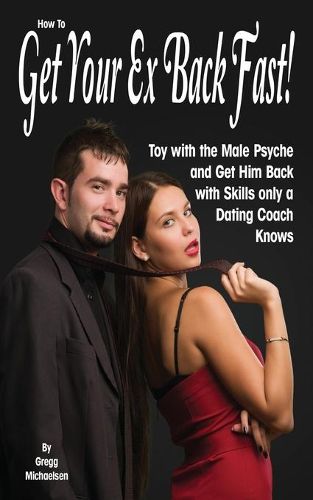 Cover image for How To Get Your Ex Back Fast!: Toy with the Male Psyche and Get Him Back with Skills only a Dating Coach Knows