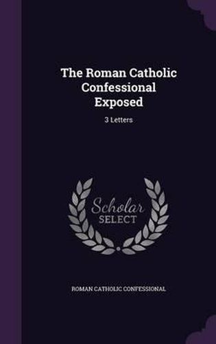 Cover image for The Roman Catholic Confessional Exposed: 3 Letters