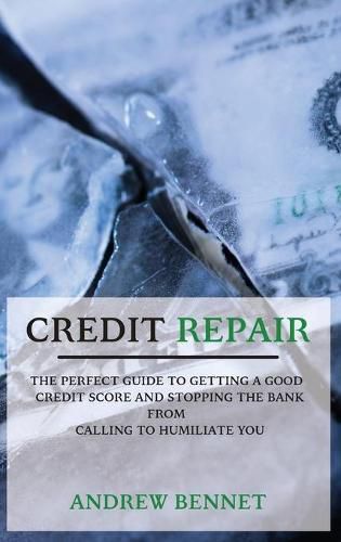 Cover image for Credit Repair: The Perfect Guide To Getting A Good Credit Score And Stopping The Bank From Calling To Humiliate You