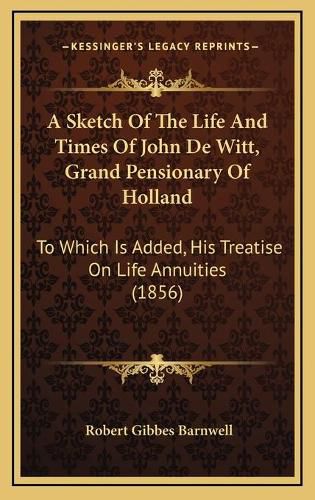 A Sketch of the Life and Times of John de Witt, Grand Pensionary of Holland: To Which Is Added, His Treatise on Life Annuities (1856)