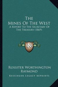 Cover image for The Mines of the West: A Report to the Secretary of the Treasury (1869)