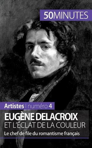 Eugene Delacroix et l'eclat de la couleur: Le chef de file du romantisme francais