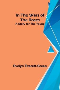 Cover image for In the Wars of the Roses; A Story for the Young