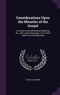 Cover image for Considerations Upon the Miracles of the Gospel: In Answer to the Difficulties Raised by Mr. John-James Rousseau, in His Third Letter from the Mountain