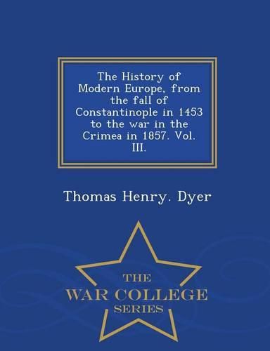 Cover image for The History of Modern Europe, from the fall of Constantinople in 1453 to the war in the Crimea in 1857. Vol. III. - War College Series