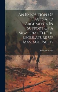 Cover image for An Exposition Of Facts And Arguments In Support Of A Memorial To The Legislature Of Massachusetts