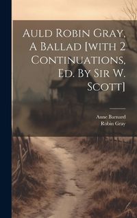 Cover image for Auld Robin Gray, A Ballad [with 2 Continuations, Ed. By Sir W. Scott]