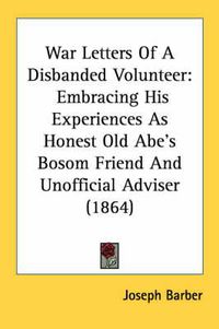 Cover image for War Letters of a Disbanded Volunteer: Embracing His Experiences as Honest Old Abe's Bosom Friend and Unofficial Adviser (1864)