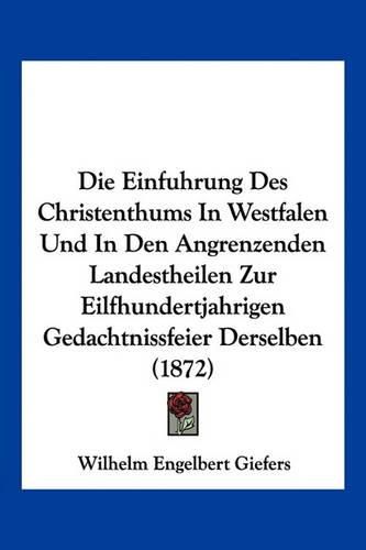 Die Einfuhrung Des Christenthums in Westfalen Und in Den Angrenzenden Landestheilen Zur Eilfhundertjahrigen Gedachtnissfeier Derselben (1872)