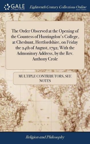 Cover image for The Order Observed at the Opening of the Countess of Huntingdon's College, at Cheshunt, Hertfordshire, on Friday the 24th of August, 1792; With the Admonitory Address, by the Rev. Anthony Crole