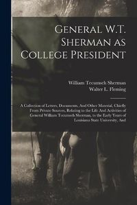 Cover image for General W.T. Sherman as College President; a Collection of Letters, Documents, And Other Material, Chiefly From Private Sources, Relating to the Life And Activities of General William Tecumseh Sherman, to the Early Years of Louisiana State University, And