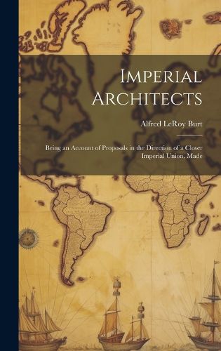 Cover image for Imperial Architects; Being an Account of Proposals in the Direction of a Closer Imperial Union, Made