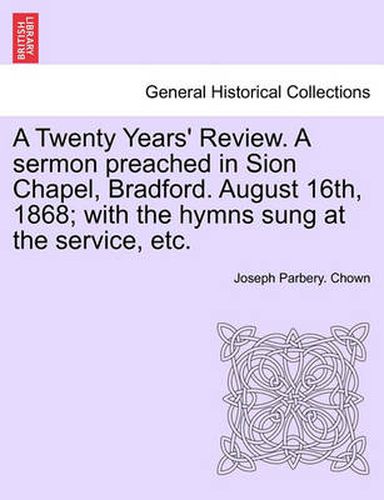 Cover image for A Twenty Years' Review. a Sermon Preached in Sion Chapel, Bradford. August 16th, 1868; With the Hymns Sung at the Service, Etc.