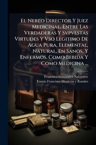 Cover image for El Nereo Director Y Juez Medicinal, Entre Las Verdaderas Y Svpvestas Virtudes Y Vso Legitimo De Agua Pura, Elemental, Natural, En Sanos, Y Enfermos, Como Bebida Y Como Medicina ...