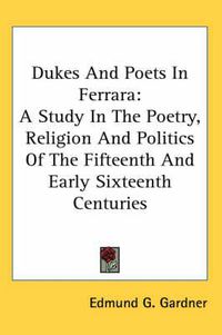 Cover image for Dukes and Poets in Ferrara: A Study in the Poetry, Religion and Politics of the Fifteenth and Early Sixteenth Centuries