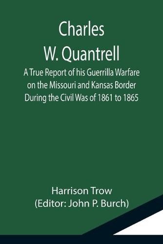 Cover image for Charles W. Quantrell; A True Report of his Guerrilla Warfare on the Missouri and Kansas Border During the Civil Was of 1861 to 1865